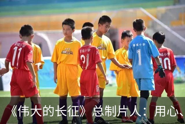 《伟大的长征》总制片人：用心、用情、用影像回答“长征何以永远”