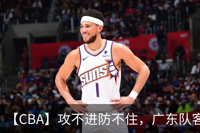 【CBA】攻不进防不住，广东队客场不敌北京队遭遇新赛季两连败