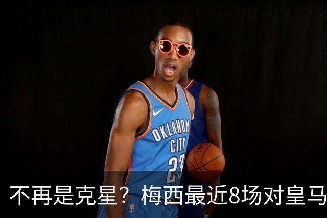 不再是克星？梅西最近8场对皇马没进球也没助攻