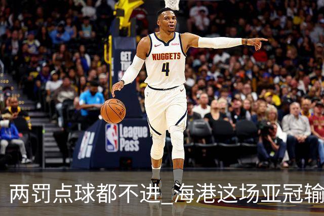 两罚点球都不进 海港这场亚冠输得郁闷……