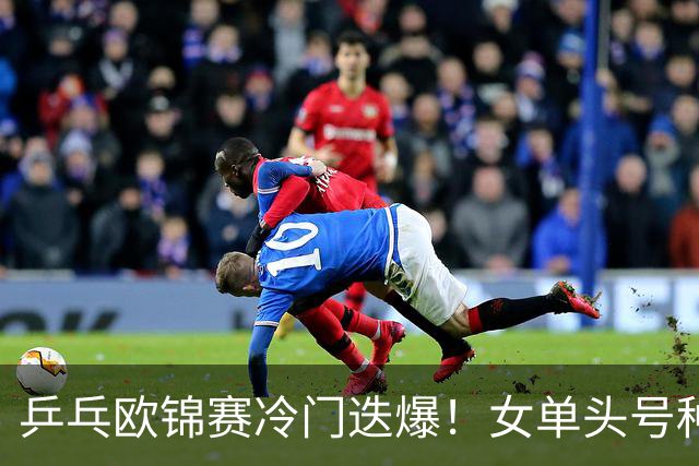 乒乓欧锦赛冷门迭爆！女单头号种子出局，大勒布伦4-2击败世乒赛冠军