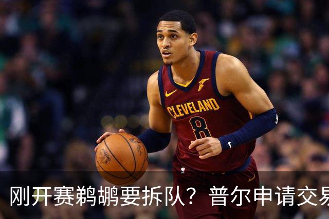 刚开赛鹈鹕要拆队？普尔申请交易 穆雷正找下家 勇士询价米西 琼斯要价2首轮