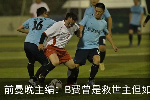 前曼晚主编：B费曾是救世主但如今是麻烦制造者，他越来越像C罗