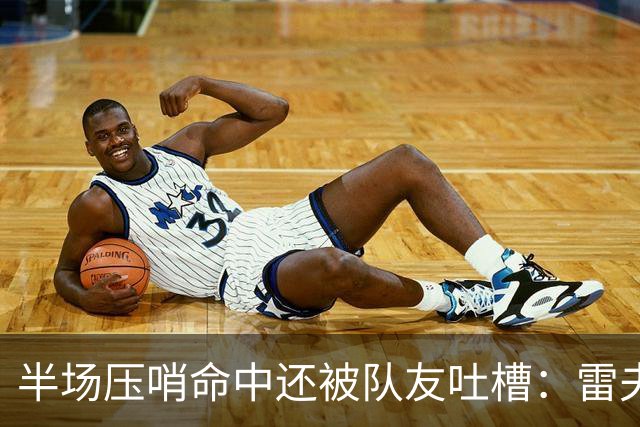 半场压哨命中还被队友吐槽：雷夫斯嫌东契奇出手太糟糕