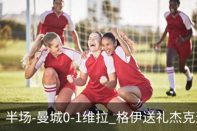 半场-曼城0-1维拉 格伊送礼杰克逊破门恩迪亚耶中柱
