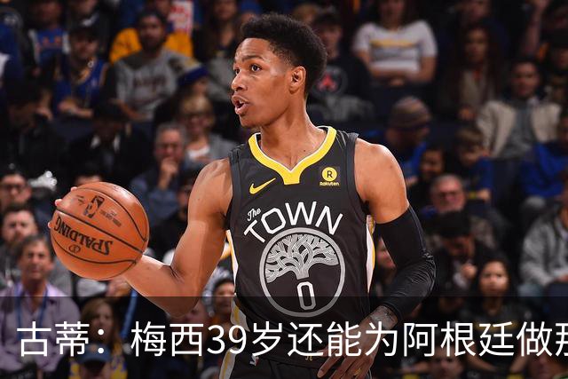 古蒂：梅西39岁还能为阿根廷做那些事，排进世界前5，已经很好了