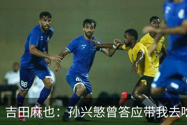吉田麻也：孙兴慜曾答应带我去吃韩餐，结果现在都没履约