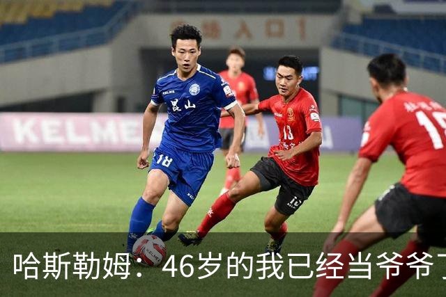 哈斯勒姆：46岁的我已经当爷爷了 但现在还不太愿意接受这个称呼