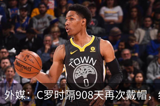 外媒：C罗时隔908天再次戴帽，终结长达近两年半的帽子戏法荒