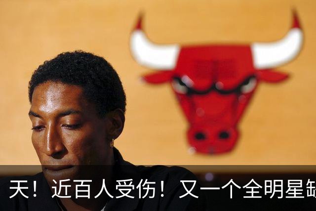 天！近百人受伤！又一个全明星缺阵4周！
