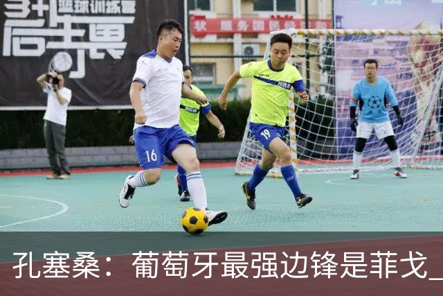 孔塞桑：葡萄牙最强边锋是菲戈 C罗是历史前五的球员