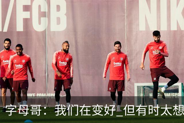 字母哥：我们在变好 但有时太想赢球反而会被束缚