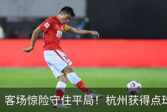 客场惊险守住平局！杭州获得点球良机，依合散上演关键扑救，泰山B队围攻无果，冲甲竞争形势严峻