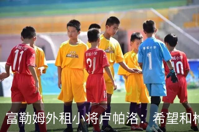 富勒姆外租小将卢帕洛：希望和枪手主力交手，我们会全力以赴