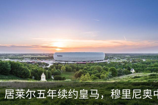 居莱尔五年续约皇马，穆里尼奥中场豪赌隐忧