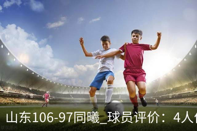 山东106-97同曦 球员评价：4人优秀，2人及格，6人低迷