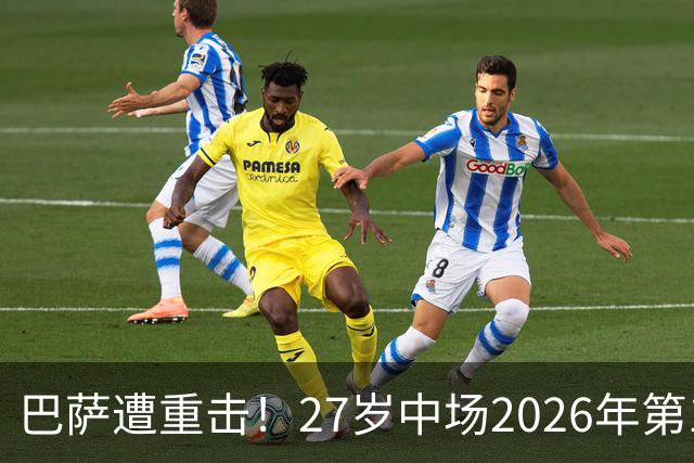 巴萨遭重击！27岁中场2026年第1次受伤：将休战1个月 无缘国家德比