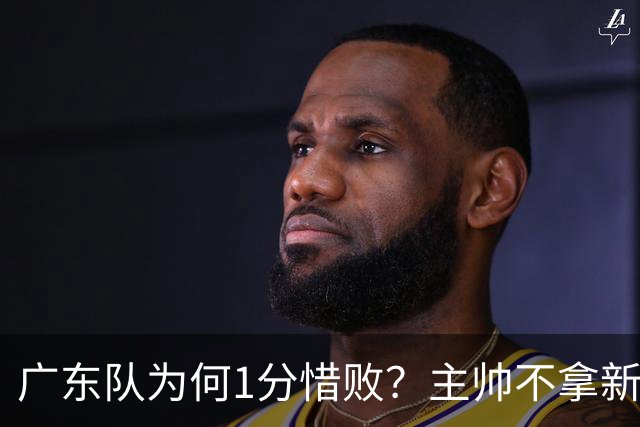 广东队为何1分惜败？主帅不拿新援磨合说事，胡明轩说得非常实在