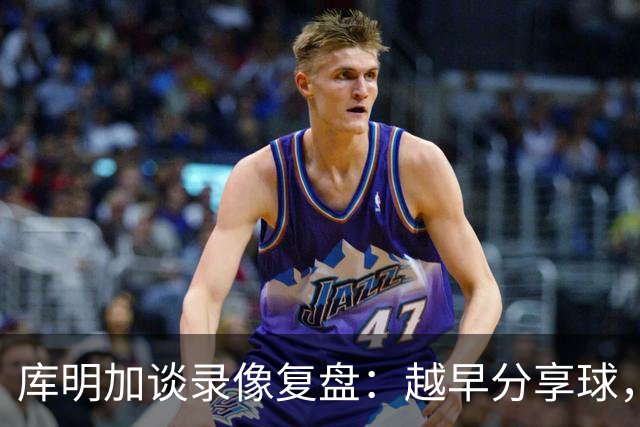 库明加谈录像复盘：越早分享球，越能拿到更好进攻位置