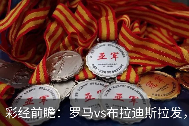 彩经前瞻：罗马vs布拉迪斯拉发，主队拿分心切战意十足