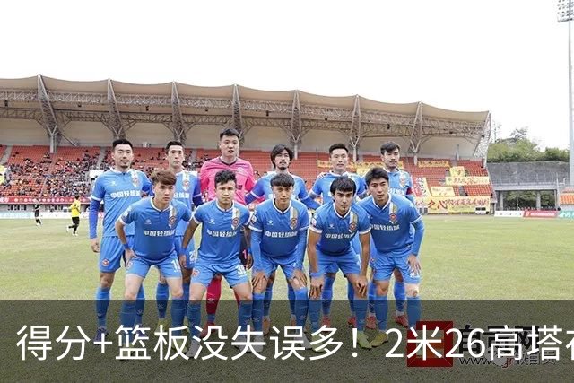 得分+篮板没失误多！2米26高塔在场17分钟输48分，球迷：杜锋真冤