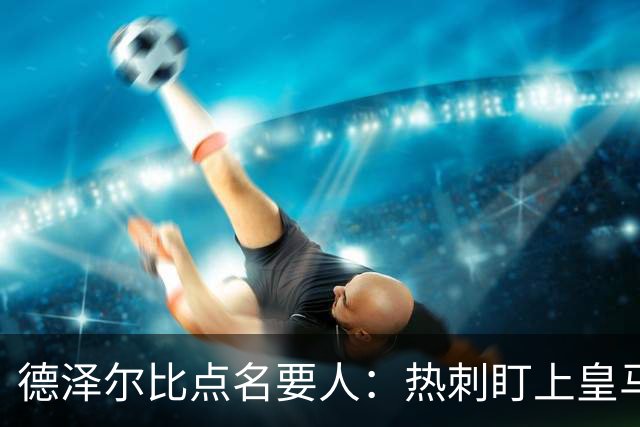 德泽尔比点名要人：热刺盯上皇马前锋，还想挖国米老臣