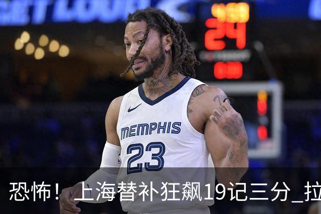 恐怖！上海替补狂飙19记三分 拉塞尔引领三人20+