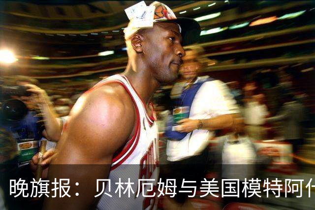 晚旗报：贝林厄姆与美国模特阿什琳-卡斯特罗绯闻再起