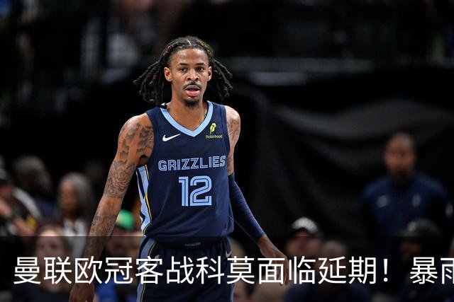 曼联欧冠客战科莫面临延期！暴雨或有助卡里克，期望残缺防线力争零封