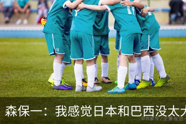 森保一：我感觉日本和巴西没太大差距，他们一对一突破高一档