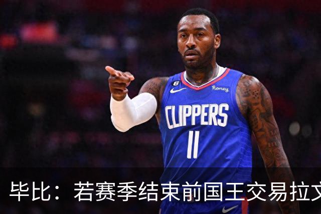 毕比：若赛季结束前国王交易拉文和小萨，我不会惊讶