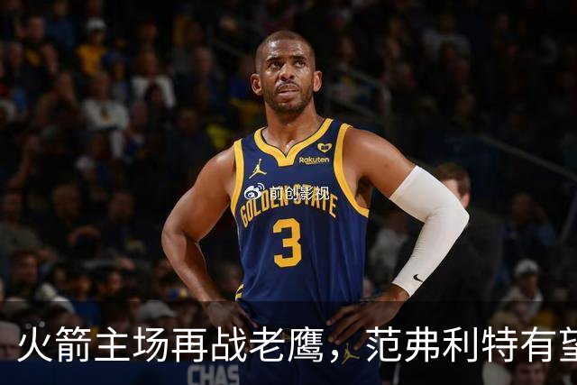 火箭主场再战老鹰，范弗利特有望复出，亚当斯继续缺阵