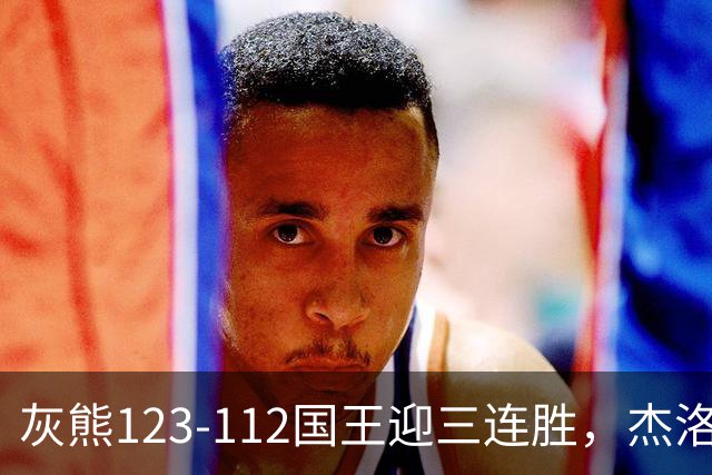 灰熊123-112国王迎三连胜，杰洛姆31+6，拉文空砍37分