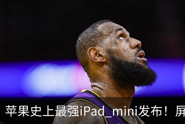 苹果史上最强iPad mini发布！屏幕竟然还是60Hz 高刷党难受了