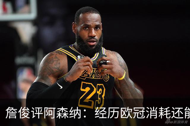 詹俊评阿森纳：经历欧冠消耗还能保持进攻活力 赖斯何时轮换？