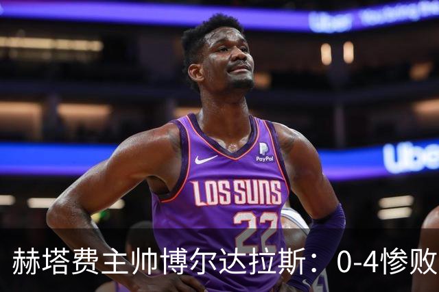 赫塔费主帅博尔达拉斯：0-4惨败毕包不可接受，球队已跌至谷底