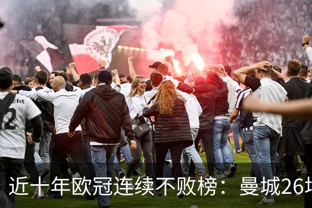 近十年欧冠连续不败榜：曼城26场居首，巴黎当前13场暂列第五