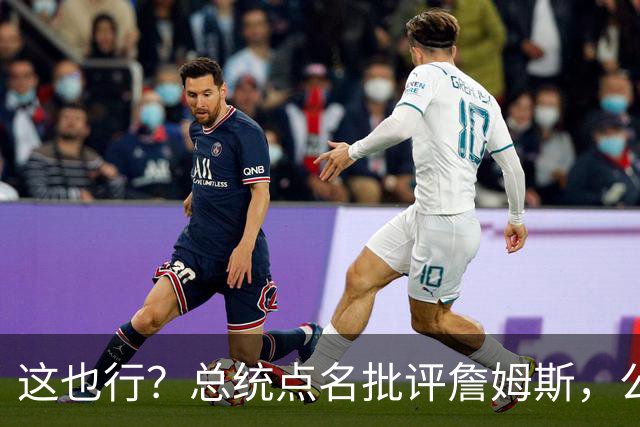 这也行？总统点名批评詹姆斯，公开直接骂！