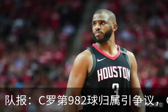 队报：C罗第982球归属引争议，OPTA认定为对方乌龙
