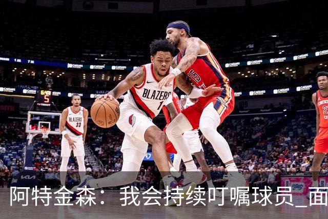 阿特金森：我会持续叮嘱球员 面对高压防守时坚持转移球