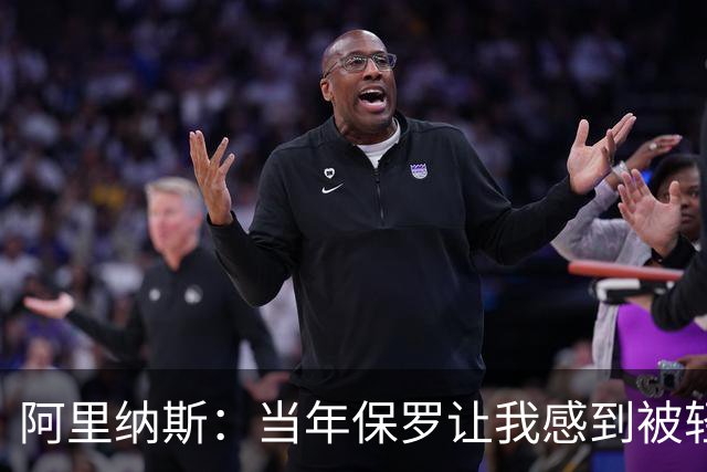 阿里纳斯：当年保罗让我感到被轻视 后来我面对他都很有表现欲望