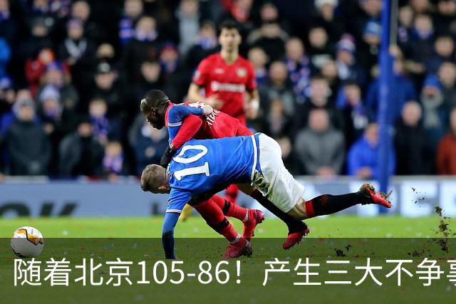 随着北京105-86！产生三大不争事实！不是周琦，最大功臣是他！