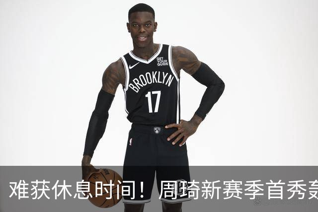 难获休息时间！周琦新赛季首秀轰21+17末节打满10分钟制霸篮下
