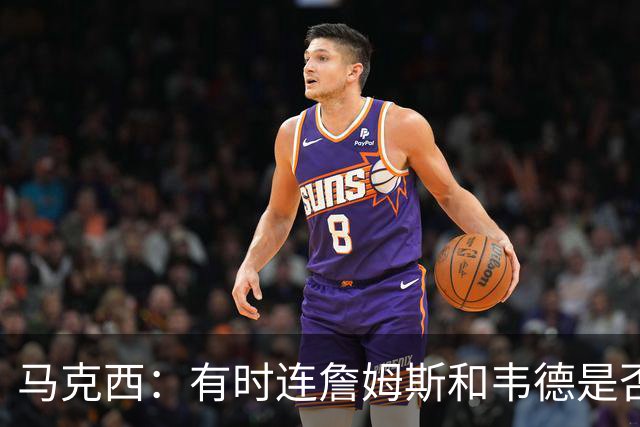马克西：有时连詹姆斯和韦德是否该换防都搞不清