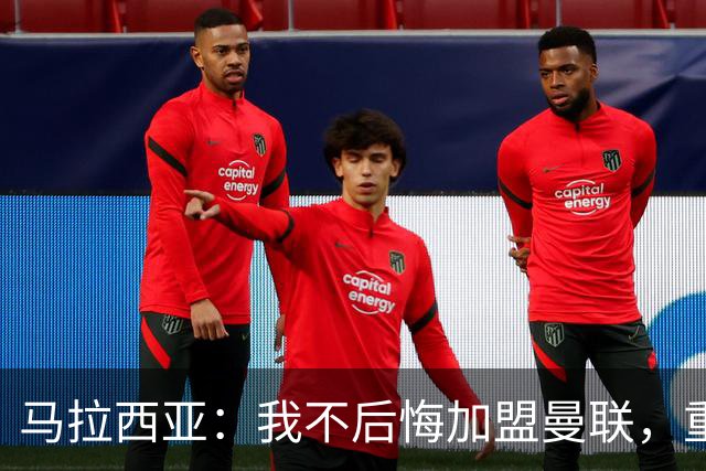 马拉西亚：我不后悔加盟曼联，重来也会作出同样选择
