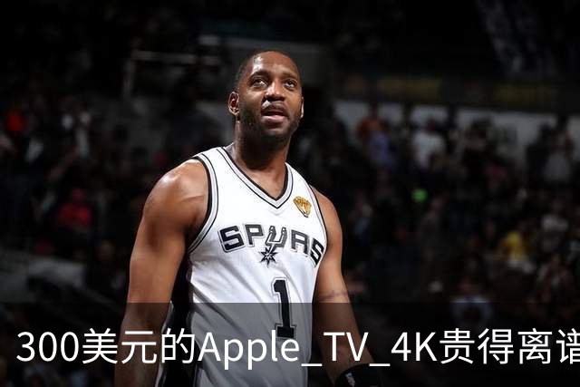 300美元的Apple TV 4K贵得离谱，我还是要买