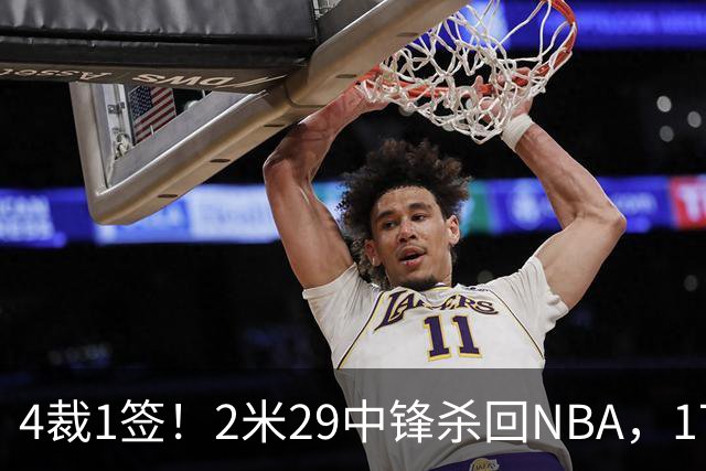 4裁1签！2米29中锋杀回NBA，17人豪阵冲击总冠军
