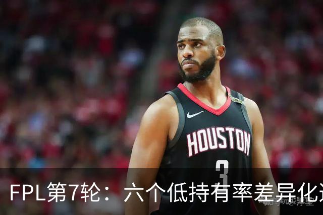 FPL第7轮：六个低持有率差异化选项