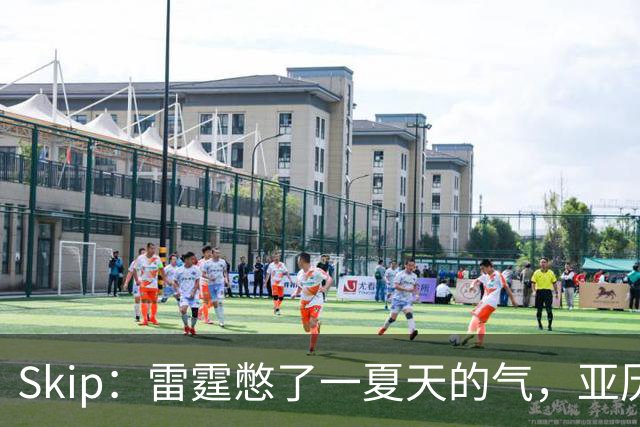 Skip：雷霆憋了一夏天的气，亚历山大要冲三连MVP